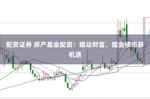 配资证券 房产基金配资：撬动财富，掘金楼市新机遇