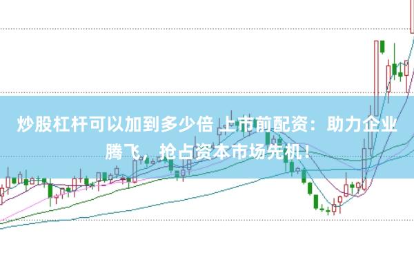 炒股杠杆可以加到多少倍 上市前配资：助力企业腾飞，抢占资本市场先机！