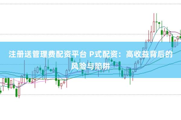注册送管理费配资平台 P式配资：高收益背后的风险与陷阱