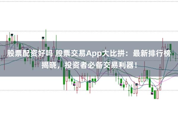 股票配资好吗 股票交易App大比拼：最新排行榜揭晓，投资者必备交易利器！