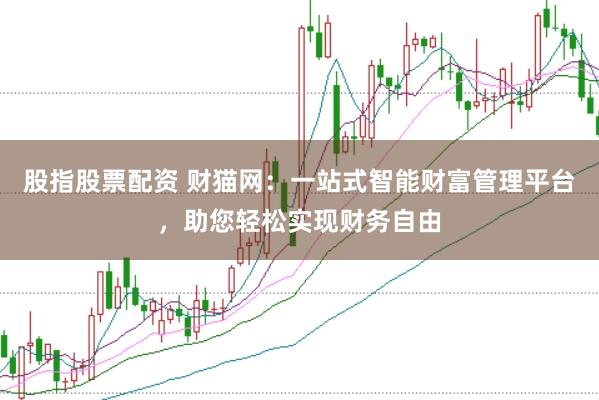 股指股票配资 财猫网：一站式智能财富管理平台，助您轻松实现财务自由
