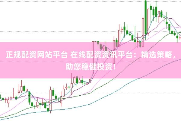 正规配资网站平台 在线配资资讯平台：精选策略，助您稳健投资！
