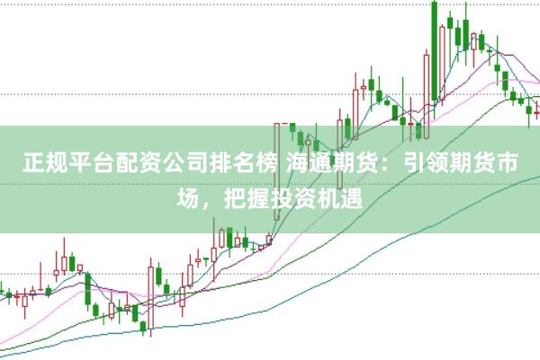 正规平台配资公司排名榜 海通期货：引领期货市场，把握投资机遇
