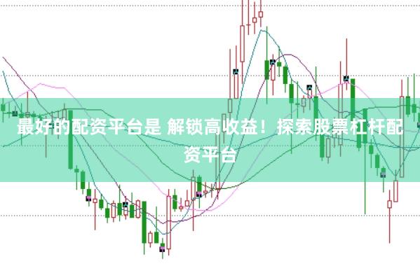 最好的配资平台是 解锁高收益！探索股票杠杆配资平台