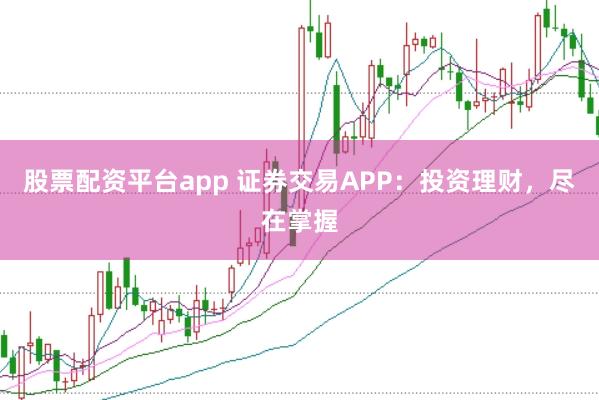 股票配资平台app 证券交易APP：投资理财，尽在掌握
