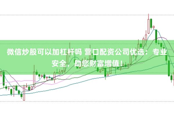 微信炒股可以加杠杆吗 营口配资公司优选：专业安全，助您财富增值！