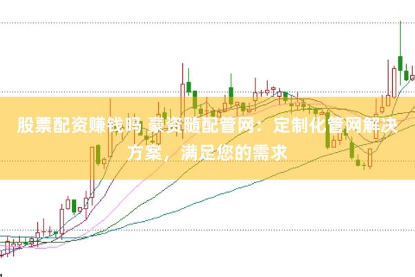 股票配资赚钱吗 豪资随配管网：定制化管网解决方案，满足您的需求