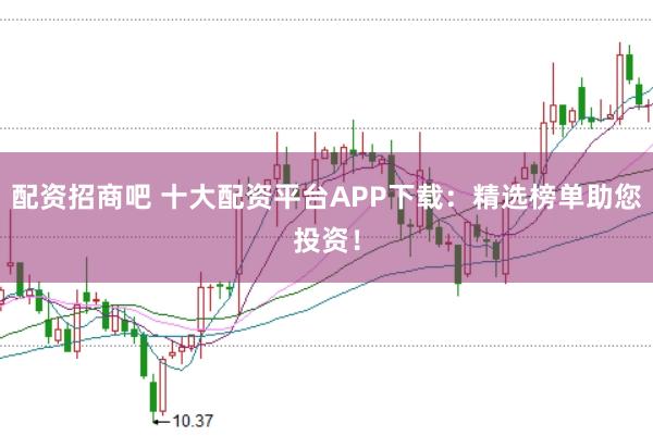 配资招商吧 十大配资平台APP下载：精选榜单助您投资！
