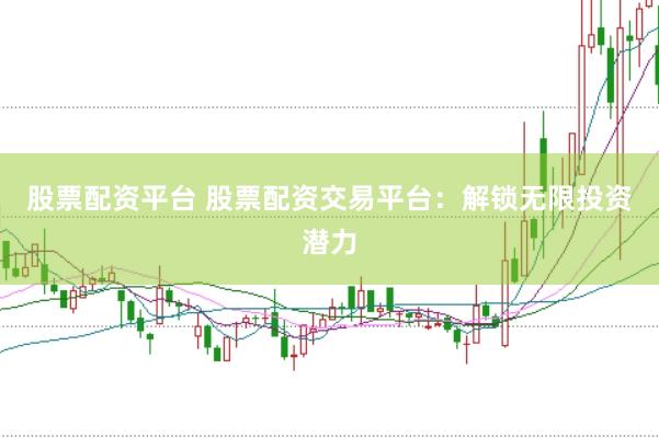 股票配资平台 股票配资交易平台：解锁无限投资潜力