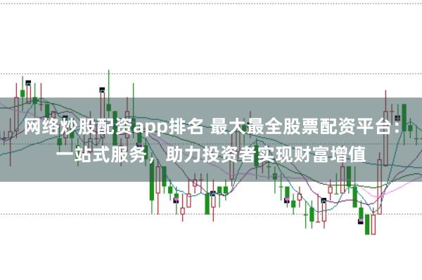 网络炒股配资app排名 最大最全股票配资平台：一站式服务，助力投资者实现财富增值