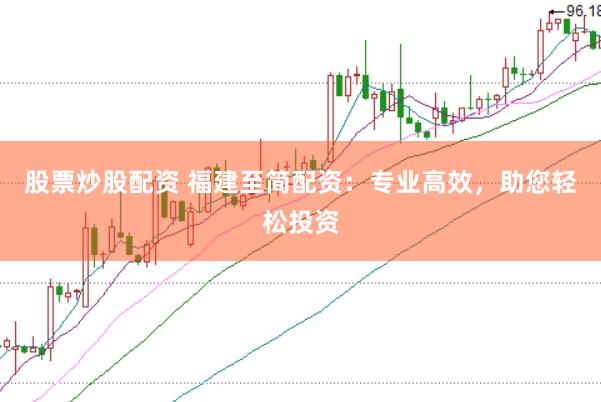 股票炒股配资 福建至简配资：专业高效，助您轻松投资