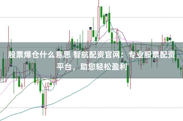 股票爆仓什么意思 智航配资官网：专业股票配资平台，助您轻松盈利