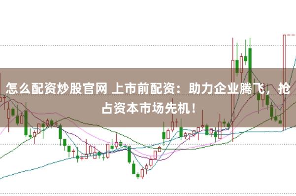 怎么配资炒股官网 上市前配资：助力企业腾飞，抢占资本市场先机！