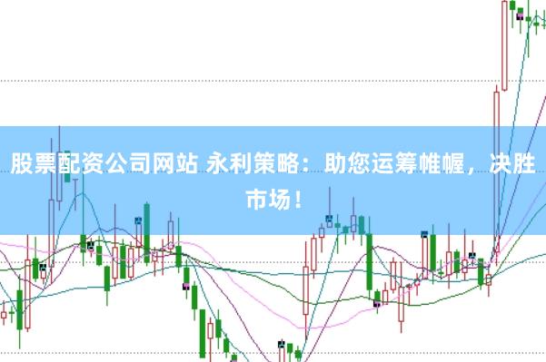 股票配资公司网站 永利策略：助您运筹帷幄，决胜市场！