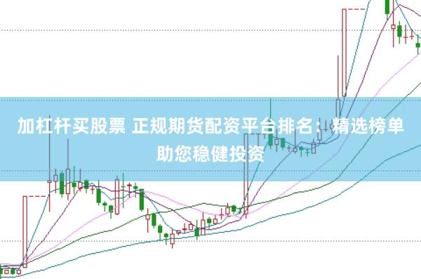 加杠杆买股票 正规期货配资平台排名：精选榜单助您稳健投资
