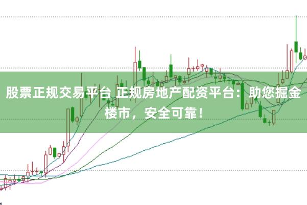 股票正规交易平台 正规房地产配资平台：助您掘金楼市，安全可靠！