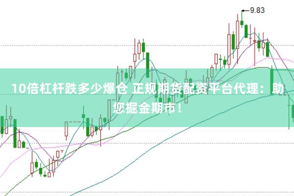10倍杠杆跌多少爆仓 正规期货配资平台代理：助您掘金期市！
