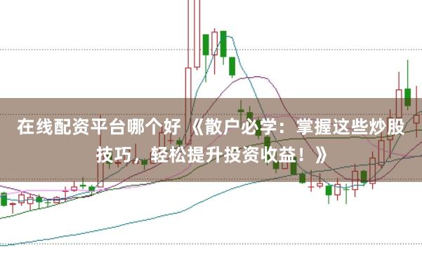 在线配资平台哪个好 《散户必学：掌握这些炒股技巧，轻松提升投资收益！》