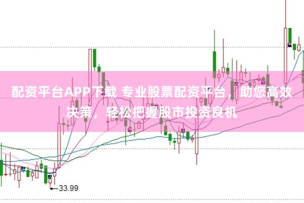 配资平台APP下载 专业股票配资平台，助您高效决策，轻松把握股市投资良机