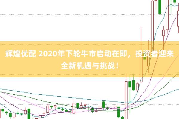 辉煌优配 2020年下轮牛市启动在即，投资者迎来全新机遇与挑战！