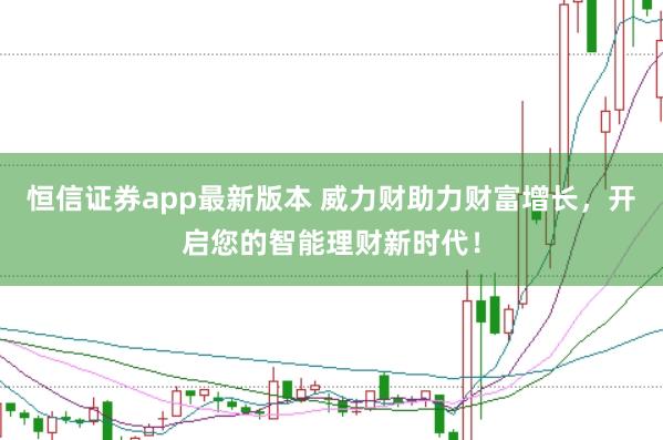 恒信证券app最新版本 威力财助力财富增长，开启您的智能理财新时代！