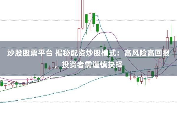 炒股股票平台 揭秘配资炒股模式：高风险高回报，投资者需谨慎抉择