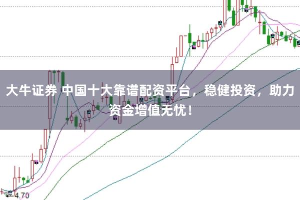 大牛证券 中国十大靠谱配资平台，稳健投资，助力资金增值无忧！