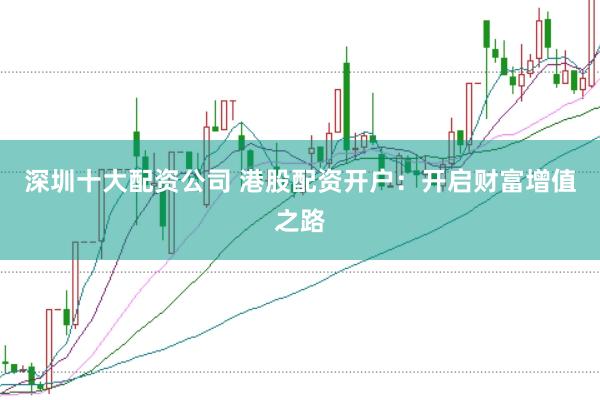 深圳十大配资公司 港股配资开户：开启财富增值之路