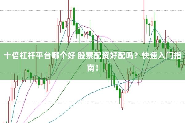 十倍杠杆平台哪个好 股票配资好配吗？快速入门指南！