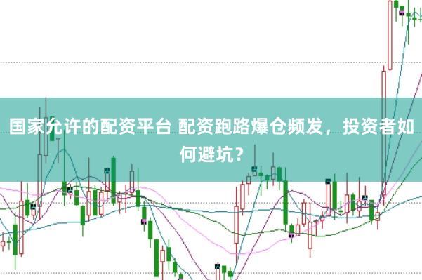 国家允许的配资平台 配资跑路爆仓频发，投资者如何避坑？