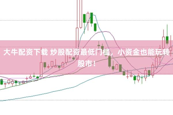 大牛配资下载 炒股配资最低门槛，小资金也能玩转股市！