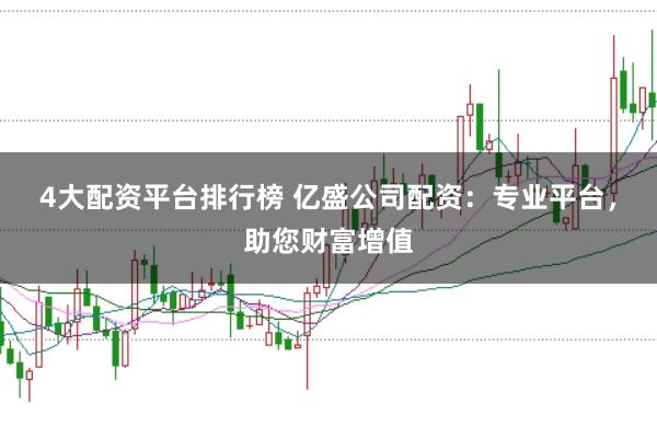 4大配资平台排行榜 亿盛公司配资：专业平台，助您财富增值