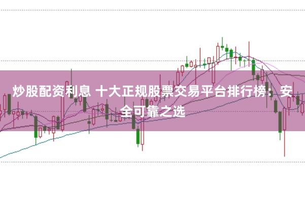 炒股配资利息 十大正规股票交易平台排行榜：安全可靠之选