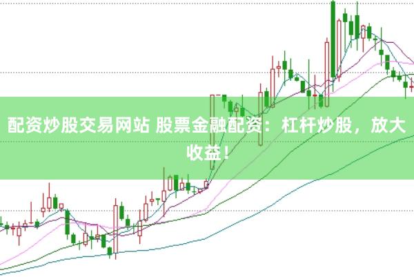 配资炒股交易网站 股票金融配资：杠杆炒股，放大收益！