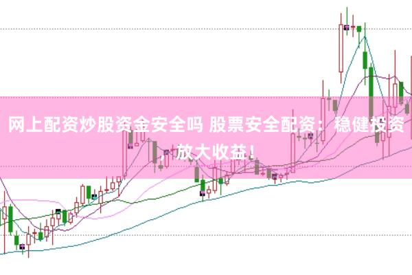 网上配资炒股资金安全吗 股票安全配资：稳健投资，放大收益！