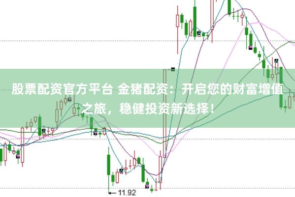 股票配资官方平台 金猪配资：开启您的财富增值之旅，稳健投资新选择！