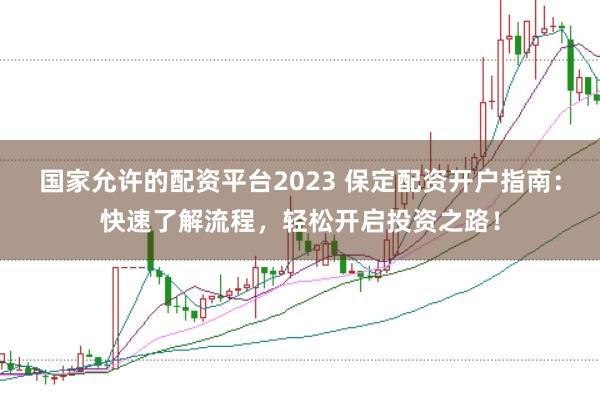 国家允许的配资平台2023 保定配资开户指南：快速了解流程，轻松开启投资之路！