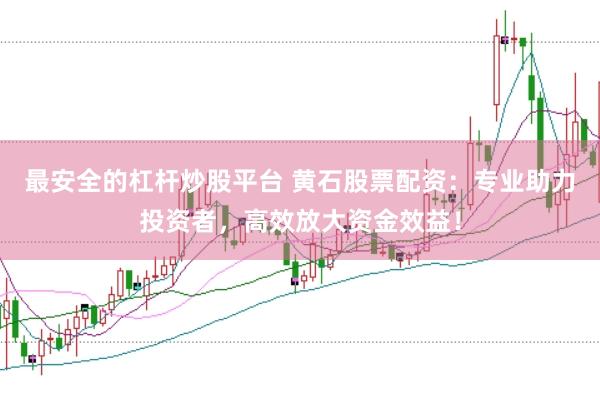最安全的杠杆炒股平台 黄石股票配资：专业助力投资者，高效放大资金效益！