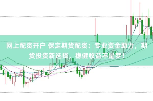 网上配资开户 保定期货配资：专业资金助力，期货投资新选择，稳健收益不是梦！