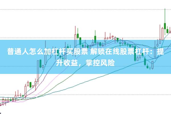 普通人怎么加杠杆买股票 解锁在线股票杠杆：提升收益，掌控风险