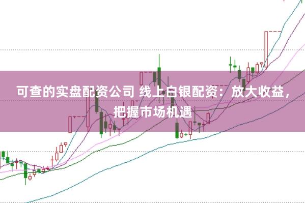 可查的实盘配资公司 线上白银配资：放大收益，把握市场机遇