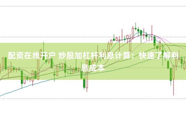 配资在线开户 炒股加杠杆利息计算：快速了解利息成本