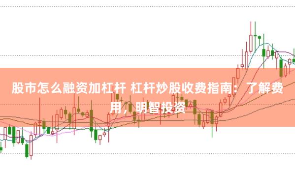 股市怎么融资加杠杆 杠杆炒股收费指南：了解费用，明智投资