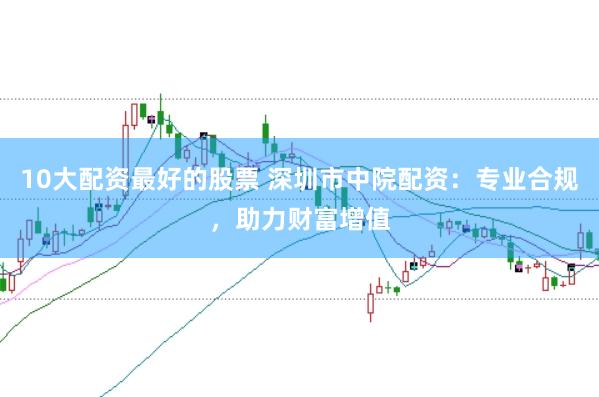 10大配资最好的股票 深圳市中院配资：专业合规，助力财富增值