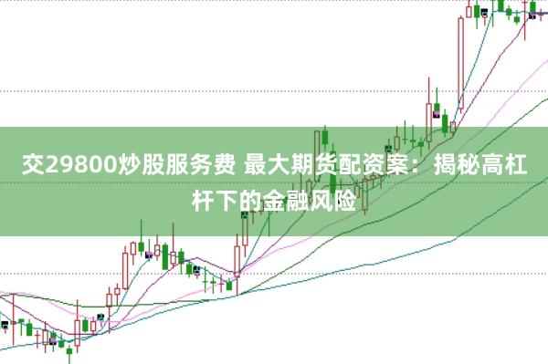 交29800炒股服务费 最大期货配资案：揭秘高杠杆下的金融风险