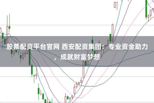 股票配资平台官网 西安配资集团：专业资金助力，成就财富梦想