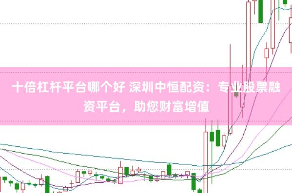 十倍杠杆平台哪个好 深圳中恒配资：专业股票融资平台，助您财富增值