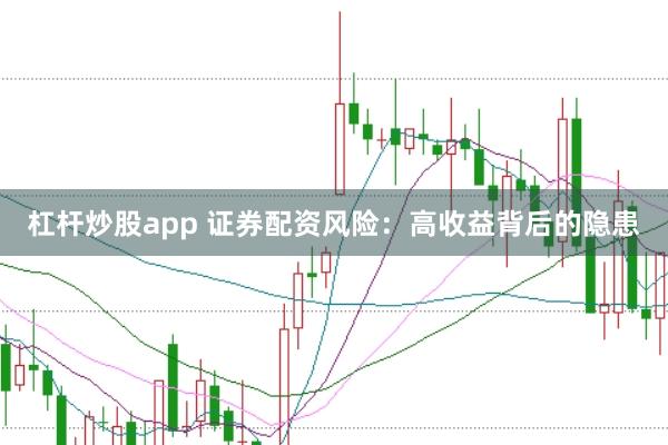 杠杆炒股app 证券配资风险：高收益背后的隐患