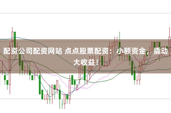 配资公司配资网站 点点股票配资：小额资金，撬动大收益！