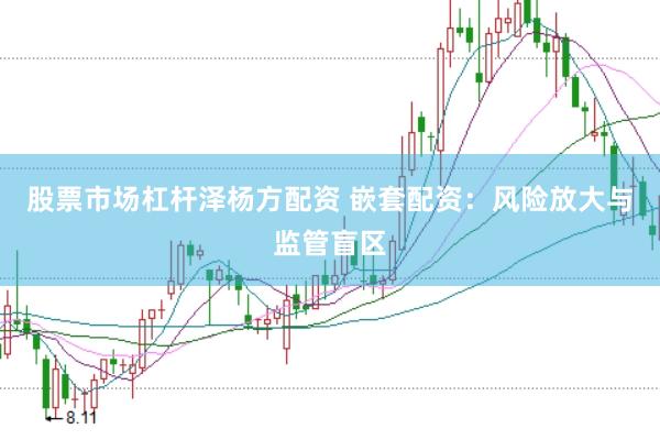 股票市场杠杆泽杨方配资 嵌套配资：风险放大与监管盲区